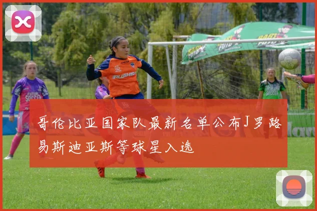 哥伦比亚国家队最新名单公布J罗路易斯迪亚斯等球星入选