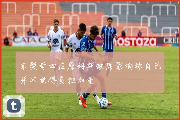 东契奇回应詹姆斯缺席影响称自己并不觉得负担加重