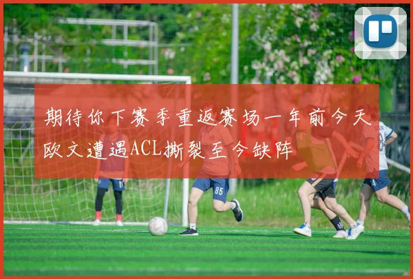 期待你下赛季重返赛场一年前今天欧文遭遇ACL撕裂至今缺阵