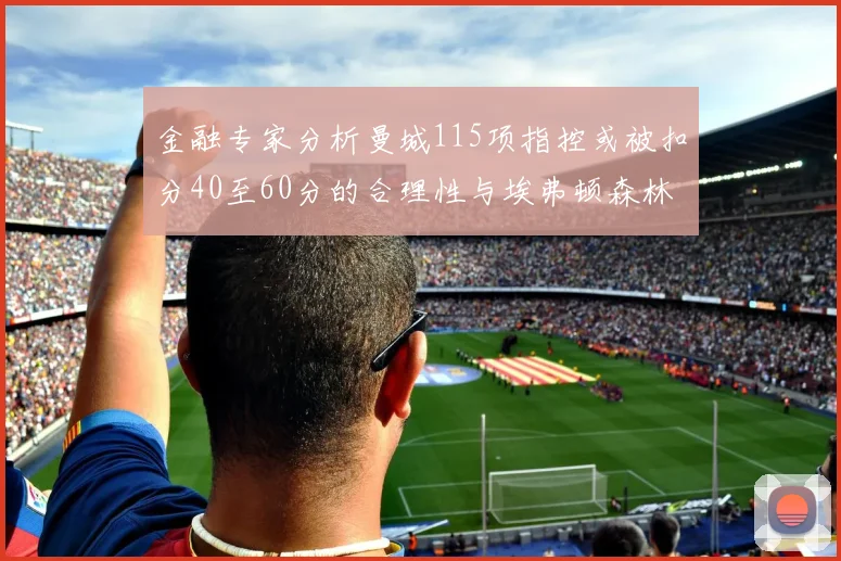 金融专家分析曼城115项指控或被扣分40至60分的合理性与埃弗顿森林案例对比