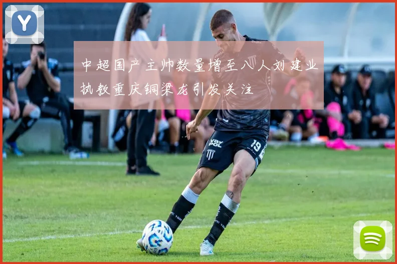 中超国产主帅数量增至八人刘建业执教重庆铜梁龙引发关注