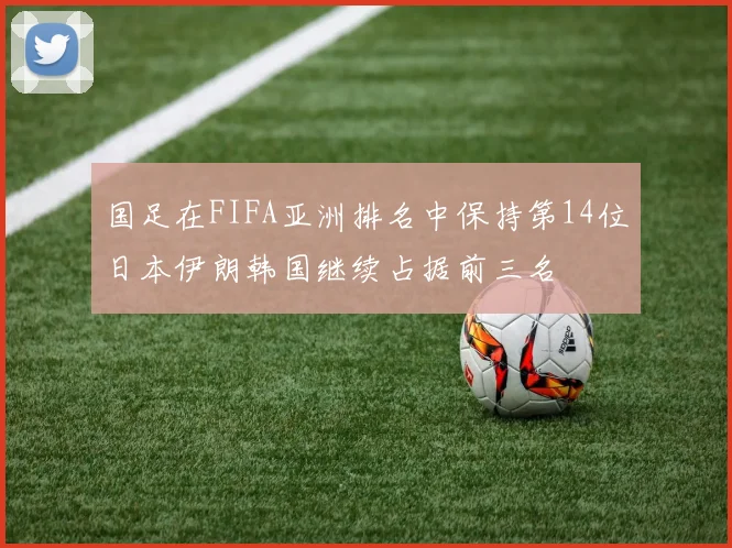 国足在FIFA亚洲排名中保持第14位日本伊朗韩国继续占据前三名