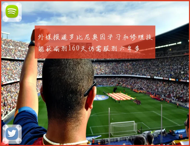 外媒报道罗比尼奥因学习和修理技能获减刑160天仍需服刑六年多