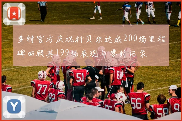 多特官方庆祝科贝尔达成200场里程碑回顾其199场表现与零封记录