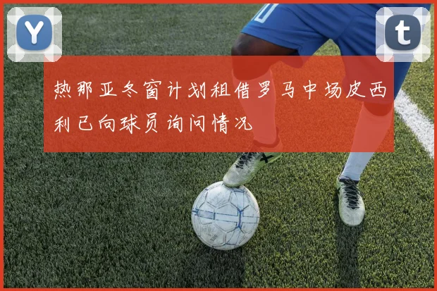 热那亚冬窗计划租借罗马中场皮西利已向球员询问情况